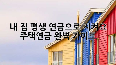 내 집, 평생 연금으로 지켜요: 주택연금 완벽 가이드