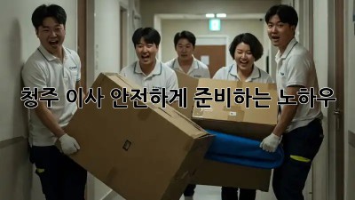청주 이사, 안전하게 준비하는 노하우!