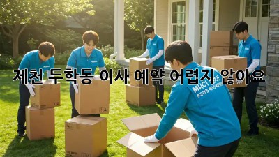 제천 두학동 이사 예약, 어렵지 않아요!